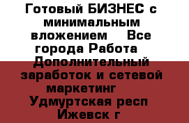 Готовый БИЗНЕС с минимальным вложением! - Все города Работа » Дополнительный заработок и сетевой маркетинг   . Удмуртская респ.,Ижевск г.